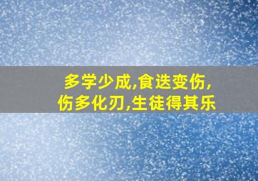 多学少成,食迭变伤,伤多化刃,生徒得其乐