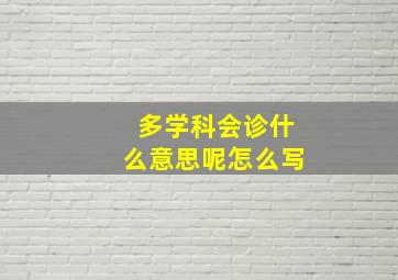 多学科会诊什么意思呢怎么写