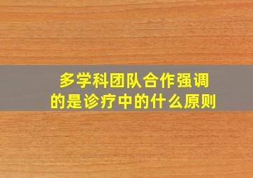 多学科团队合作强调的是诊疗中的什么原则