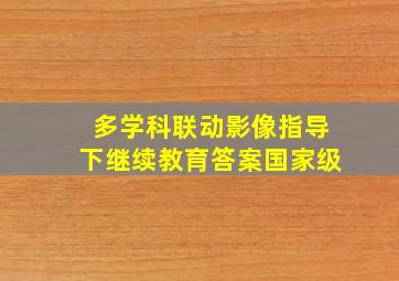 多学科联动影像指导下继续教育答案国家级