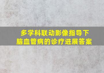 多学科联动影像指导下脑血管病的诊疗进展答案