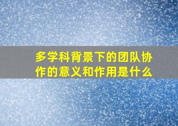 多学科背景下的团队协作的意义和作用是什么