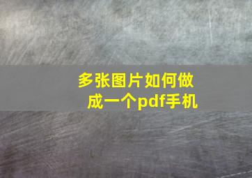 多张图片如何做成一个pdf手机