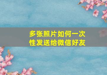 多张照片如何一次性发送给微信好友