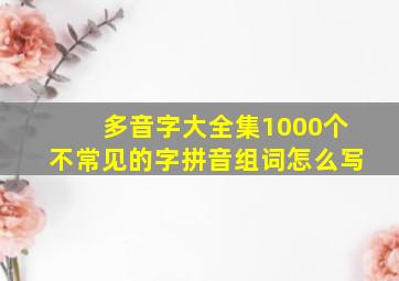 多音字大全集1000个不常见的字拼音组词怎么写