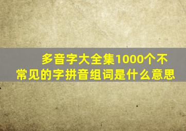 多音字大全集1000个不常见的字拼音组词是什么意思