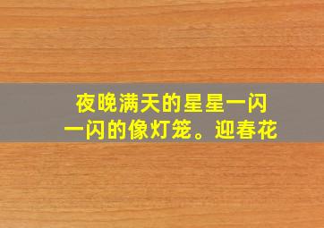 夜晚满天的星星一闪一闪的像灯笼。迎春花