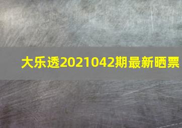 大乐透2021042期最新晒票