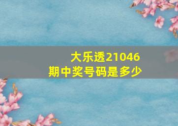 大乐透21046期中奖号码是多少