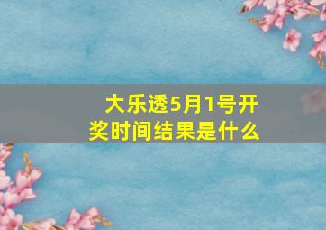 大乐透5月1号开奖时间结果是什么