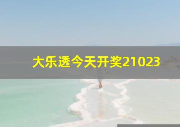 大乐透今天开奖21023