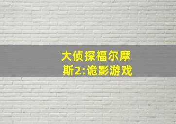 大侦探福尔摩斯2:诡影游戏