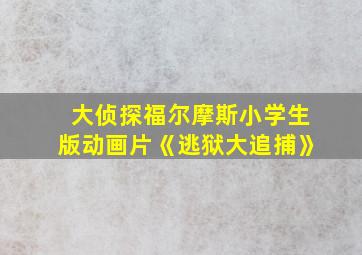 大侦探福尔摩斯小学生版动画片《逃狱大追捕》