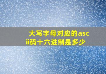 大写字母对应的ascii码十六进制是多少