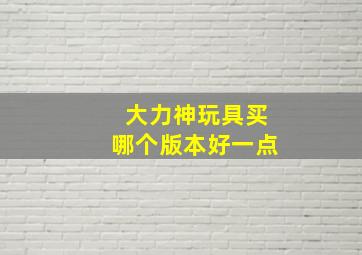 大力神玩具买哪个版本好一点