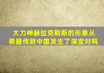 大力神赫拉克勒斯的形象从希腊传到中国发生了演变对吗