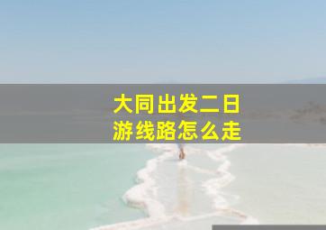 大同出发二日游线路怎么走