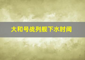 大和号战列舰下水时间