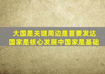 大国是关键周边是首要发达国家是核心发展中国家是基础