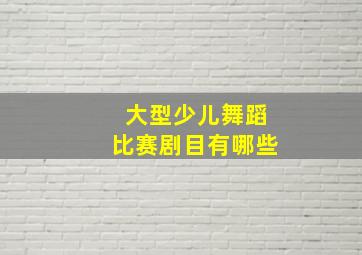 大型少儿舞蹈比赛剧目有哪些