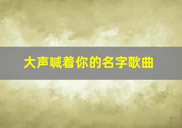 大声喊着你的名字歌曲