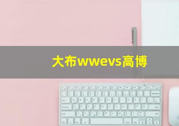 大布wwevs高博