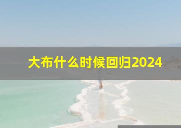 大布什么时候回归2024