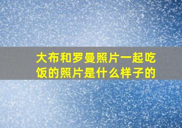 大布和罗曼照片一起吃饭的照片是什么样子的