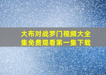 大布对战罗门视频大全集免费观看第一集下载