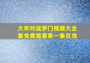 大布对战罗门视频大全集免费观看第一集在线