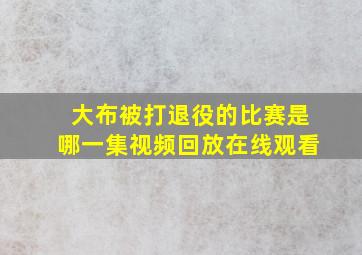 大布被打退役的比赛是哪一集视频回放在线观看