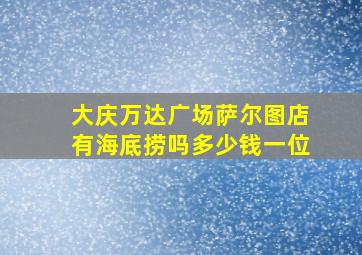 大庆万达广场萨尔图店有海底捞吗多少钱一位