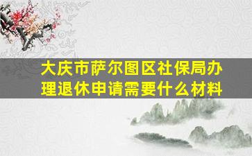 大庆市萨尔图区社保局办理退休申请需要什么材料