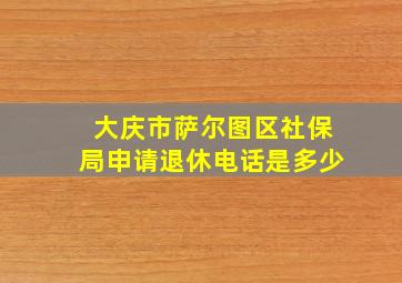 大庆市萨尔图区社保局申请退休电话是多少