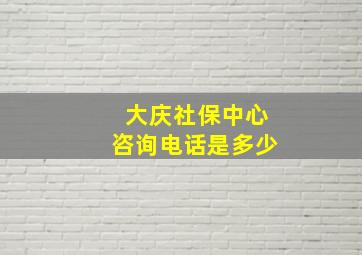 大庆社保中心咨询电话是多少