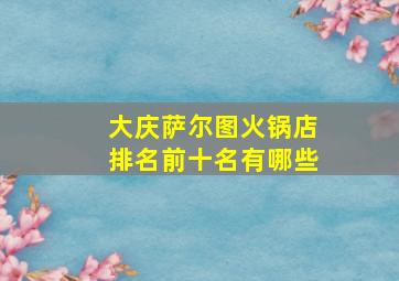 大庆萨尔图火锅店排名前十名有哪些