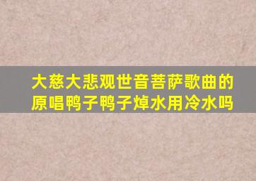 大慈大悲观世音菩萨歌曲的原唱鸭子鸭子焯水用冷水吗