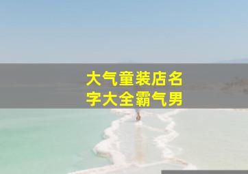 大气童装店名字大全霸气男