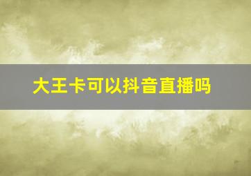 大王卡可以抖音直播吗