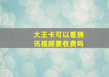 大王卡可以看腾讯视频要收费吗