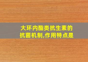 大环内酯类抗生素的抗菌机制,作用特点是