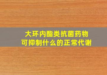 大环内酯类抗菌药物可抑制什么的正常代谢