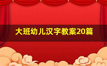 大班幼儿汉字教案20篇