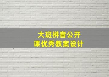 大班拼音公开课优秀教案设计