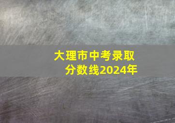 大理市中考录取分数线2024年