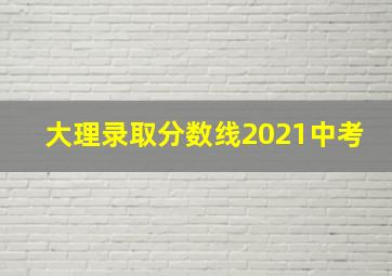 大理录取分数线2021中考