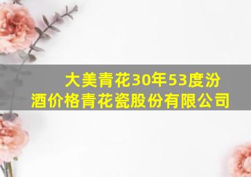 大美青花30年53度汾酒价格青花瓷股份有限公司