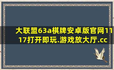 大联盟63a棋牌安卓版官网1117打开即玩.游戏放大厅.cc