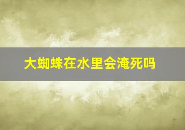 大蜘蛛在水里会淹死吗