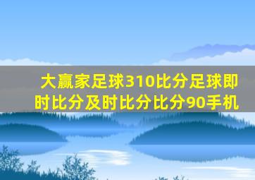 大赢家足球310比分足球即时比分及时比分比分90手机